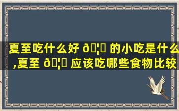 夏至吃什么好 🦅 的小吃是什么,夏至 🦍 应该吃哪些食物比较好